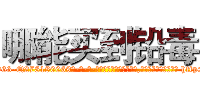 哪能买到铅毒 (哪能买到铅毒【电-186x2687x6963-Q278180069元-吉-药-业】我们做的是长期生意,靠的是老客户长期支持 http://sngk.net/IzdLAh
)