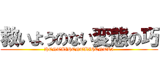 救いようのない変態の巧 (HENTAIHENTAIHENTAI)