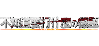 不知道要打什麼の標題 (I don`t know)