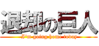 退却の巨人 ( I'm going home today)