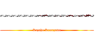 ~~~~~~~~~~~~~~~ (Kazuho Kumazawa)