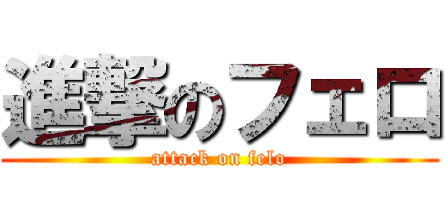 進撃のフェロ (attack on felo)