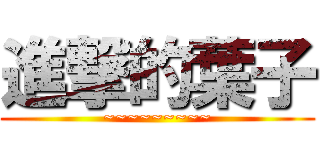 進撃的葉子 (~~~~~~~~~)