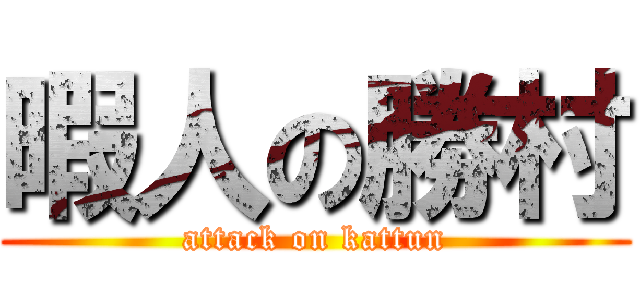 暇人の勝村 (attack on kattun)
