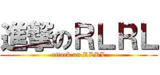 進撃のＲＬＲＬ (attack on RLRL)