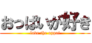 おっぱいが好き (love the oppai)