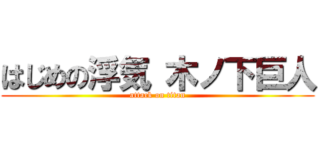 はじめの浮気 木ノ下巨人 (attack on titan)