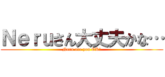 Ｎｅｒｕさん大丈夫かな… (Neru are you OK?)