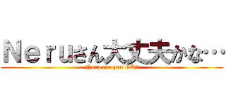 Ｎｅｒｕさん大丈夫かな… (Neru are you OK?)