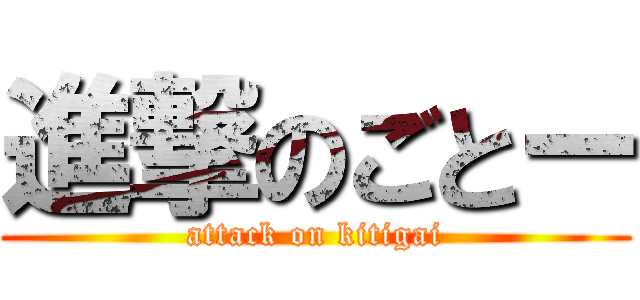 進撃のごとー (attack on kitigai)