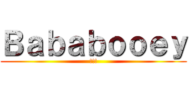 Ｂａｂａｂｏｏｅｙ (!!!)