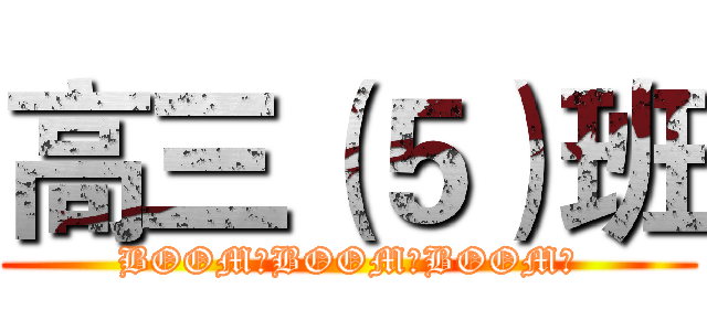 高三（５）班 (BOOM！BOOM！BOOM！)