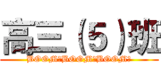 高三（５）班 (BOOM！BOOM！BOOM！)