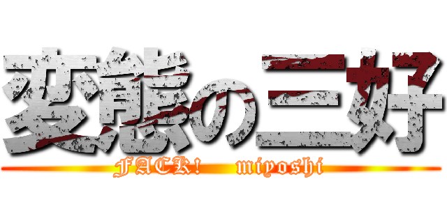 変態の三好 (FACK!    miyoshi)