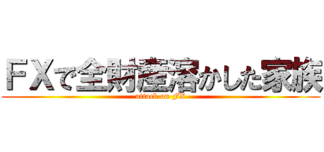 ＦＸで全財産溶かした家族 (attack on FX)