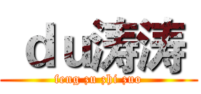  ｄｕ涛涛  (feng zu zhi zuo)