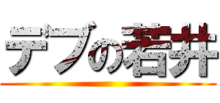 デブの若井 ()