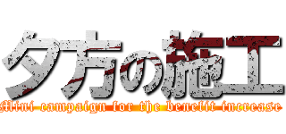 夕方の施工 (Mini campaign for the benefit increase)