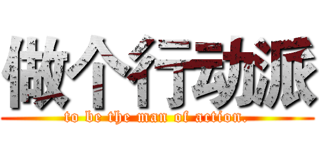 做个行动派 (to be the man of action.)