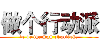 做个行动派 (to be the man of action.)