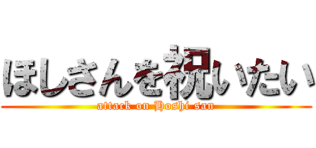 ほしさんを祝いたい (attack on Hoshi san)