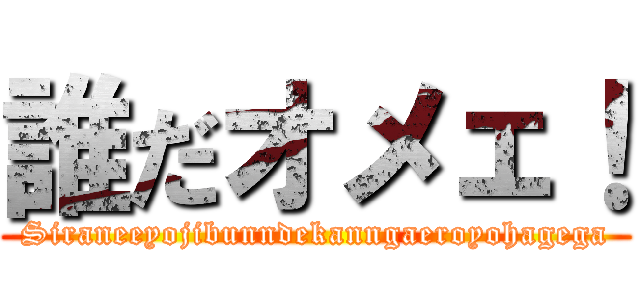 誰だオメェ！ (Siraneeyojibunndekanngaeroyohagega)