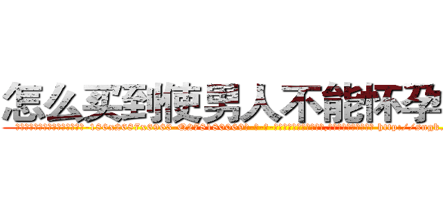怎么买到使男人不能怀孕的药 (怎么买到使男人不能怀孕的药【电-186x2687x6963-Q278180069元-吉-药-业】我们做的是长期生意,靠的是老客户长期支持 http://sngk.net/b0Jvgf
)