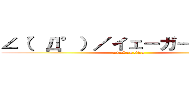 ∠（°Д°）／イェーガー！！！！！！ (attack on titan)