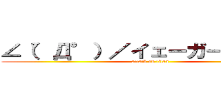 ∠（°Д°）／イェーガー！！！！！！ (attack on titan)