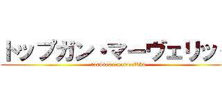 トップガン・マーヴェリック (toppugan marverikku)