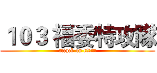 １０３ 福委特攻隊 (attack on titan)