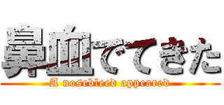 鼻血でてきた (A nosebleed appeared)