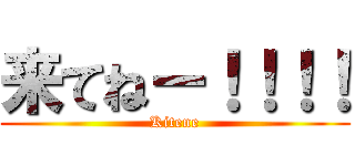 来てねー！！！！ (Kitene)