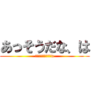 あっそうだな、は (ふつうにおもんないw)