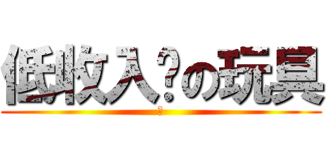 低收入戶の玩具 (買)