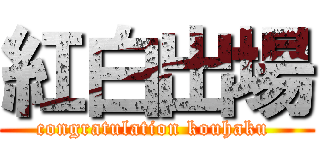 紅白出場 (congratulation kouhaku )