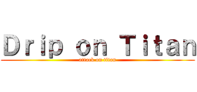Ｄｒｉｐ ｏｎ Ｔｉｔａｎ (attack on titan)