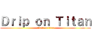Ｄｒｉｐ ｏｎ Ｔｉｔａｎ (attack on titan)