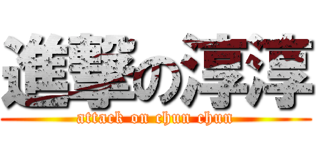 進撃の淳淳 (attack on chun chun)