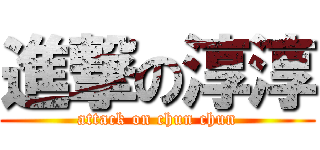 進撃の淳淳 (attack on chun chun)