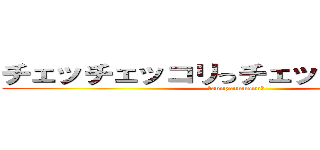 チェッチェッコリっチェッチェッコリっ (〜annpannmann〜)