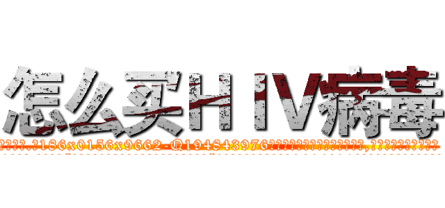怎么买ＨＩＶ病毒 (怎么买HIV病毒【电.话186x0156x9662-Q194843976林氏药业】我们做的是长期生意,靠的是老客户长期支持
参考消息网2月20日报道 韩媒称，“剩女多、离婚率高的城市，房价一定会上涨。”这是中国经济学家金岩石2016年12月参加在上海举行的房地产相关论坛时说的话。
)