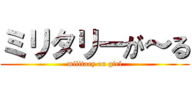 ミリタリーが～る (military on girl)
