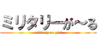 ミリタリーが～る (military on girl)
