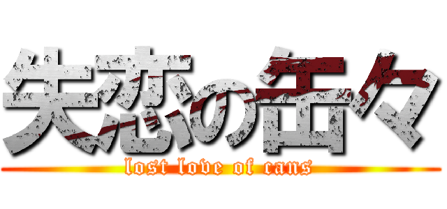 失恋の缶々 (lost love of cans)