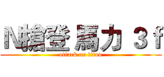 Ｎ搶登 馬力 ３ｆ (attack on titan)