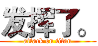 发挥了。 (attack on titan)