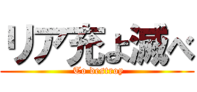 リア充よ滅べ ( To destroy)