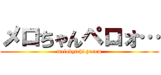 メロちゃんペロォ… (melodytchi perow)