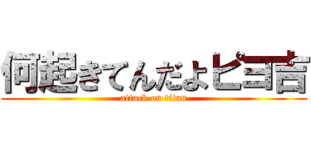 何起きてんだよピヨ吉 (attack on titan)